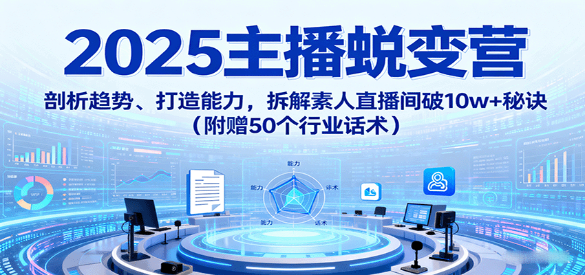 2025主播蜕变营:剖析趋势、打造能力,拆解素人直播间破10w+秘诀(附赠50个行业话术)-心语项目网