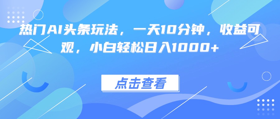 热门AI头条玩法，一天10分钟，收益可观，小白轻松日入1000+-心语项目网