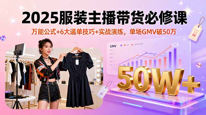 2025服装主播带货必修课，万能公式+6大逼单技巧+实战演练，单场GMV破50万-心语项目网