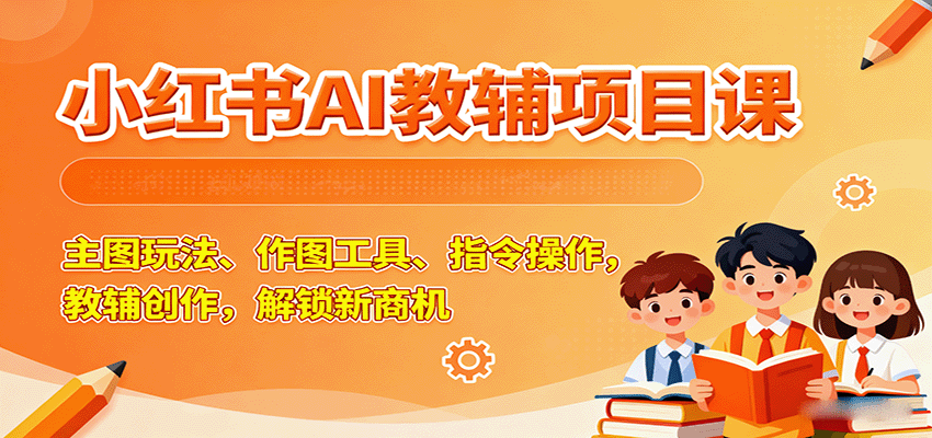 小红书AI教辅项目课,主图玩法、作图工具、指令操作,教辅创作,解锁新商机-心语项目网