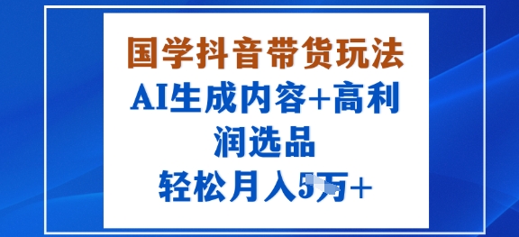 国学抖音带货玩法，AI生成内容+高利润选品，轻松月入1W+-心语项目网