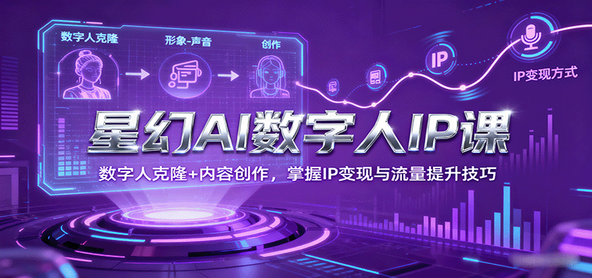 星幻AI数字人IP课，数字人克隆+内容创作，掌握IP变现与流量提升技巧-心语项目网