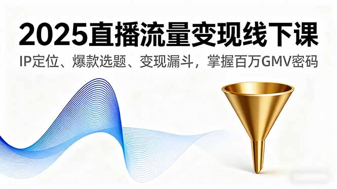 2025直播流量变现线下课，IP定位、爆款选题、变现漏斗，掌握百万GMV密码-心语项目网