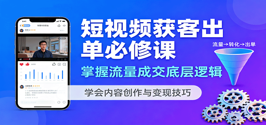 短视频获客出单必修课:掌握流量成交底层逻辑,学会内容创作与变现技巧-心语项目网