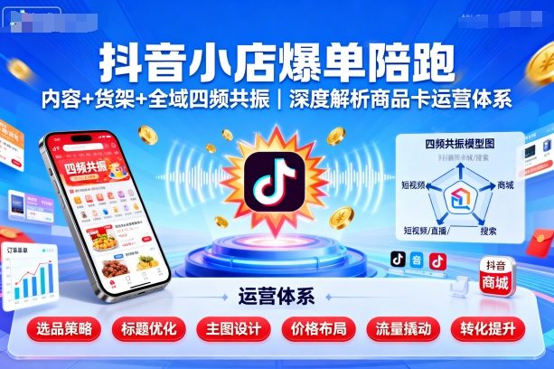 抖音小店爆单陪跑，内容＋货架＋全域四频共振，深度解析抖音商品卡运营体系-心语项目网