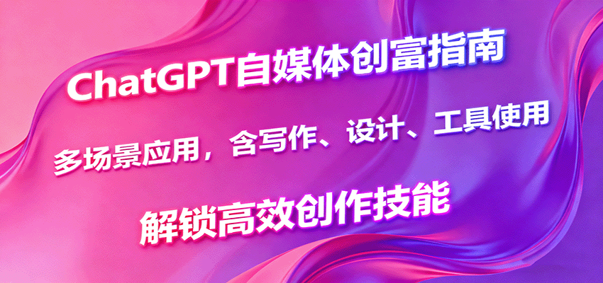 ChatGPT自媒体创富指南,多场景应用,含写作、设计、工具使用,解锁高效创作技能-心语项目网