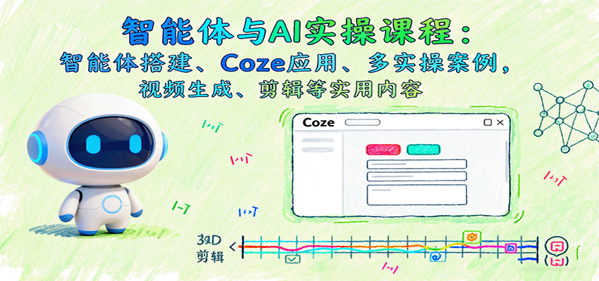 智能体与AI实操课程:智能体搭建、Coze应用、多实操案例,视频生成、剪辑等实用内容-心语项目网