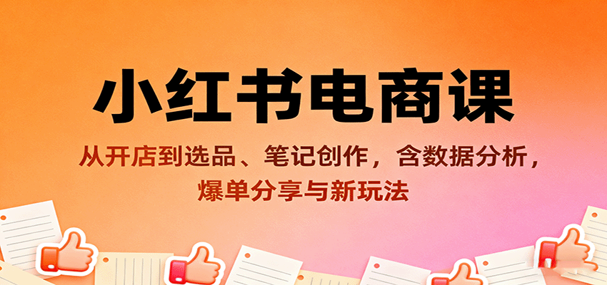 小红书电商课:从开店到选品、笔记创作,含数据分析,爆单分享与新玩法-心语项目网