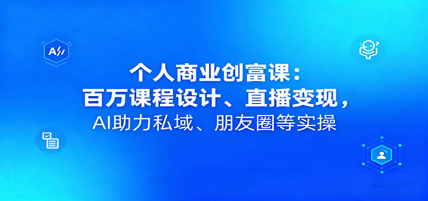 个人商业创富课:百万课程设计、直播变现,AI助力私域、朋友圈等实操-心语项目网