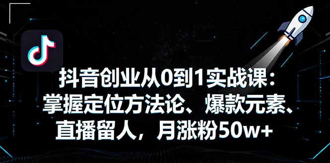 抖音创业从0到1实战课：掌握定位方法论、爆款元素、直播留人，月涨粉50w+-心语项目网