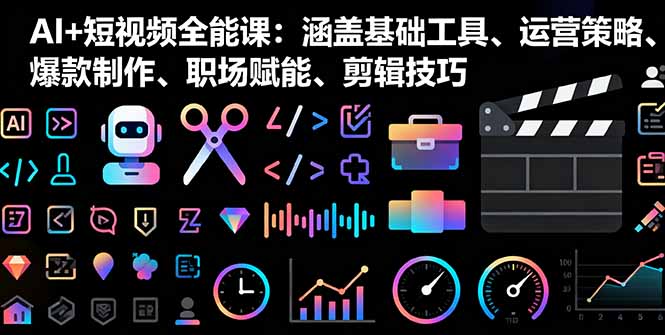 AI+短视频全能课：涵盖基础工具、运营策略、爆款制作、职场赋能、剪辑技巧-心语项目网
