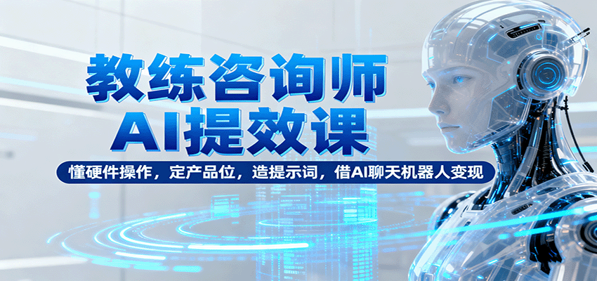 教练咨询师AI提效课:懂硬件操作,定产品位,造提示词,借AI聊天机器人变现-心语项目网