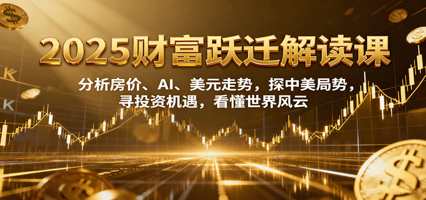 2025财富跃迁解读:析房价、AI、美元走势,探中美局势,寻投资机遇,看懂世界风云-心语项目网