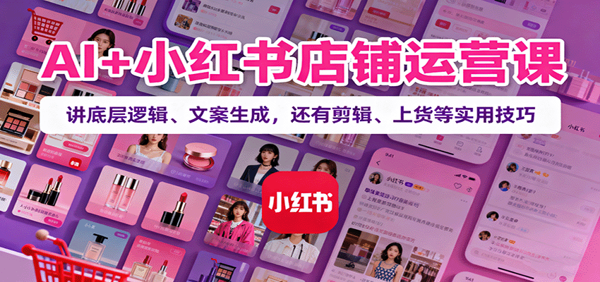 AI+小红书店铺运营课:讲底层逻辑、文案生成,还有剪辑、上货等实用技巧-心语项目网