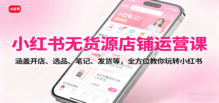 小红书无货源店铺运营课:涵盖开店、选品、笔记、发货等,全方位教你玩转小红书-心语项目网