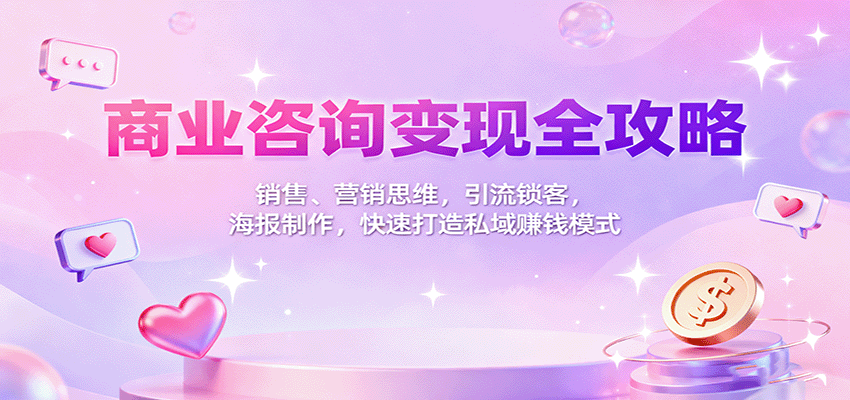 商业咨询变现全攻略：销售、营销思维，引流锁客，海报制作，快速打造私域赚钱模式-心语项目网