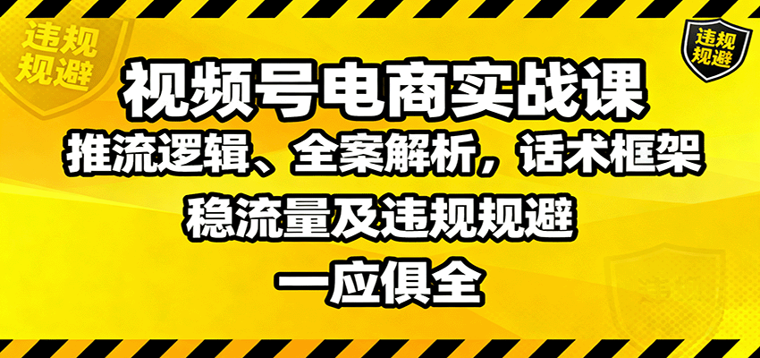 视频号电商实战课：推流逻辑、全案解析，话术框架，稳流量及违规规避等-心语项目网