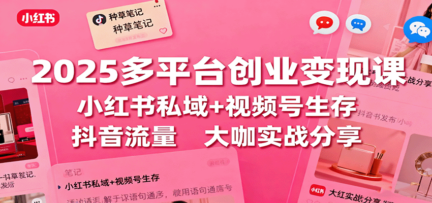 2025多平台创业变现课:小红书私域+视频号生存+抖音流量,大咖实战分享-心语项目网