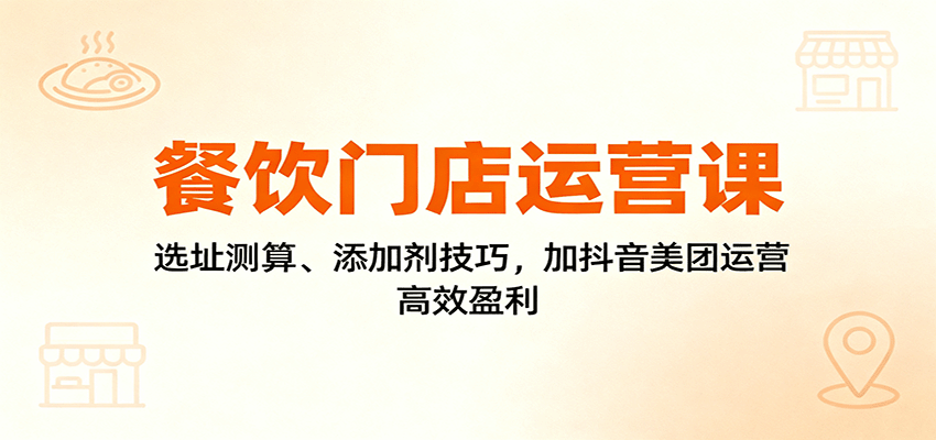餐饮门店运营课:选址测算、添加剂技巧,加抖音美团运营,高效盈利-心语项目网