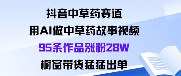 抖音中草药赛道，用Al做中草药故事视频95条作品涨粉28W，橱窗带货猛出单-心语项目网