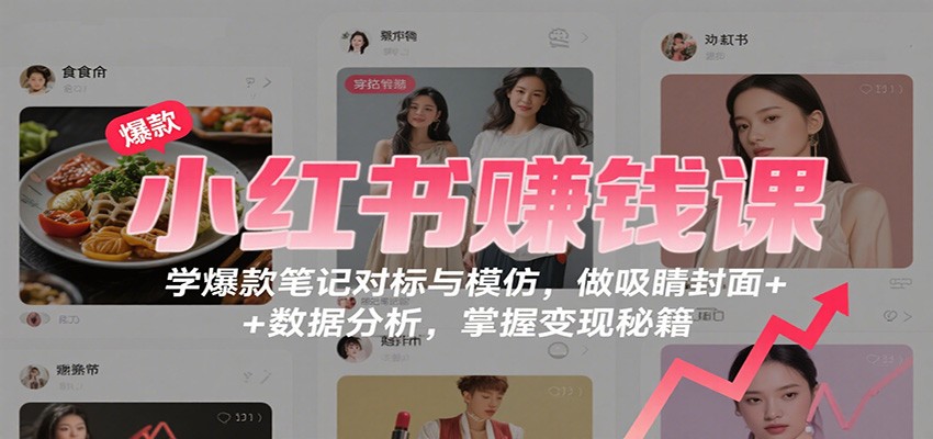 小红书赚钱课：学爆款笔记对标与模仿，做吸睛封面 + 数据分析，掌握变现秘籍-心语项目网