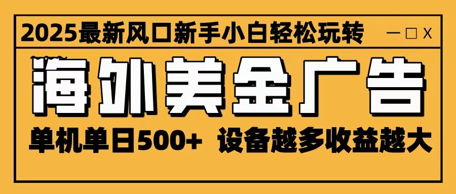2025最新风口 海外美金广告 单机单日500+ 可无限放大 设备越多收益越大 轻松上手-心语项目网