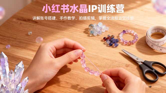 小红书水晶IP训练营，讲解账号搭建、手作教学、拍摄剪辑，全流程运营技能-心语项目网
