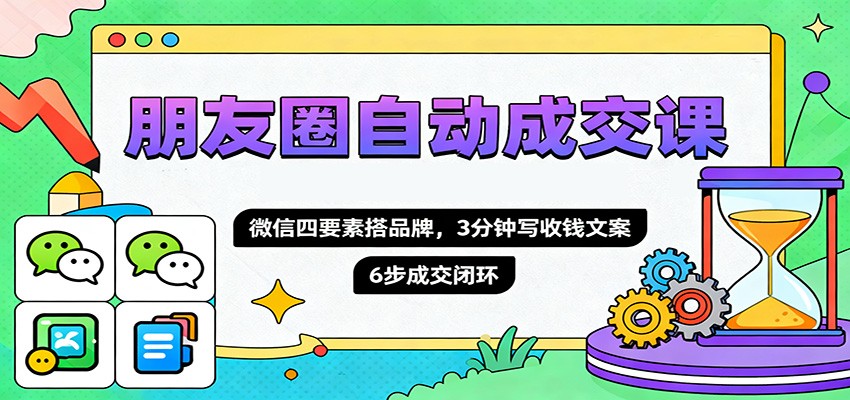 朋友圈自动成交课,微信四要素搭品牌,3分钟写收钱文案,6步成交闭环-心语项目网
