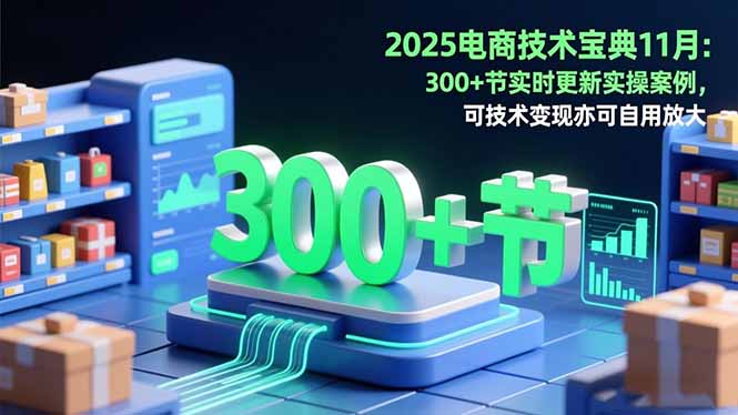 2025电商技术宝典11月：200+节实时更新实操案例，可技术变现亦可自用放大-心语项目网