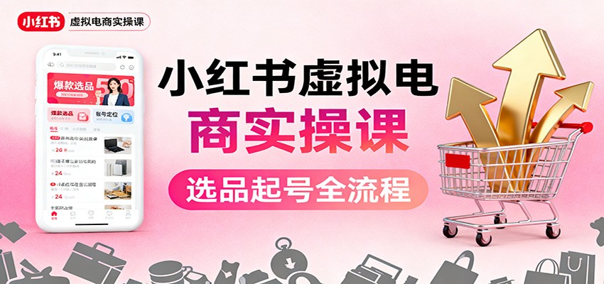 小红书虚拟电商实操课:选品起号+AI 内容创作+店铺运营+引流私域+自动化发笔记-心语项目网
