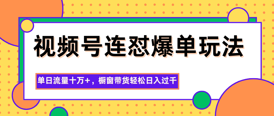 视频号连怼爆单玩法，单日流量十万+，橱窗带货轻松日入过千-心语项目网