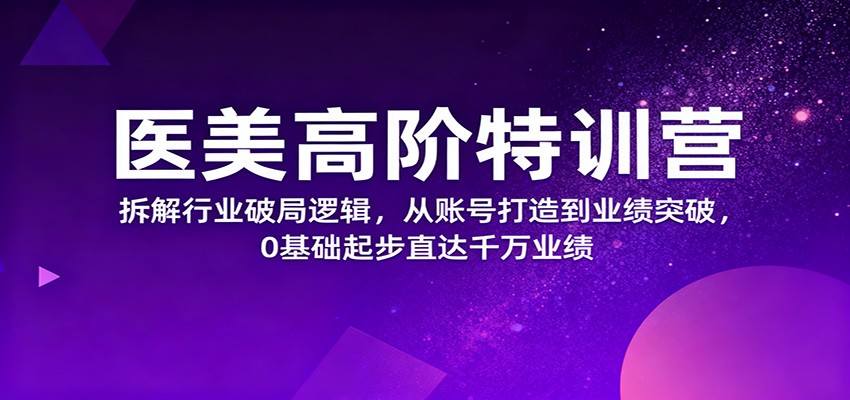 医美高阶特训营,拆解行业破局逻辑,从账号打造到业绩突破,0基础起步直达千万业绩-心语项目网