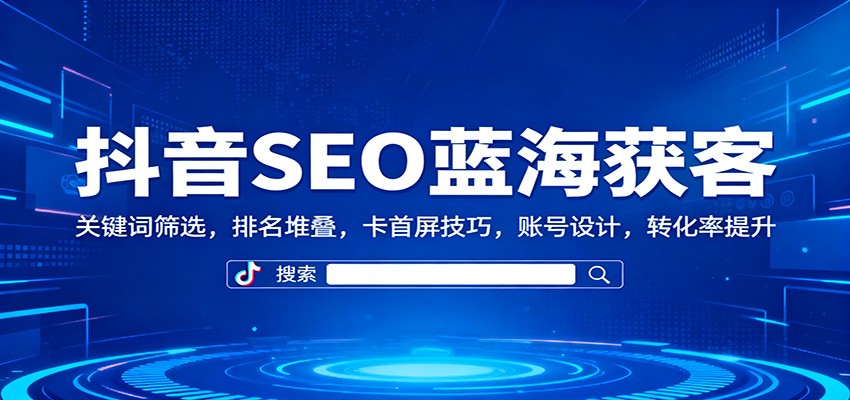抖音SEO蓝海获客:关键词筛选,排名堆叠,卡首屏技巧,账号设计,转化率提升-心语项目网