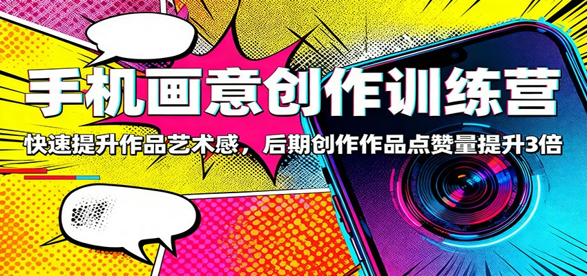 手机画意创作训练营:快速提升作品艺术感,后期创作作品点赞量提升3倍-心语项目网