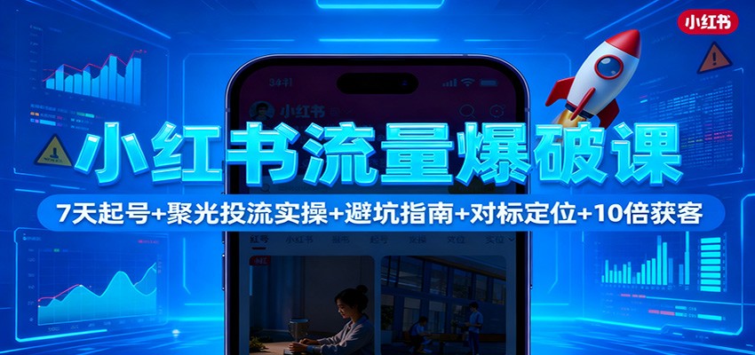 小红书流量爆破课:7天起号+聚光投流实操+避坑指南+对标定位+10倍获客-心语项目网