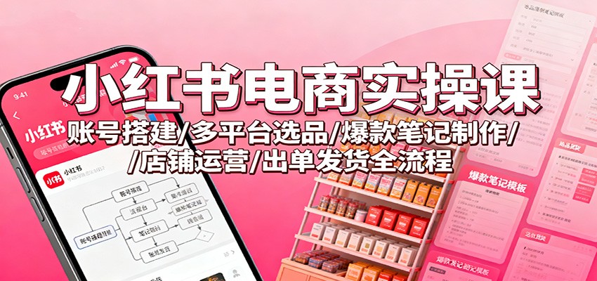 小红书电商实操课:账号搭建/多平台选品/爆款笔记制作/店铺运营/出单发货全流程-心语项目网
