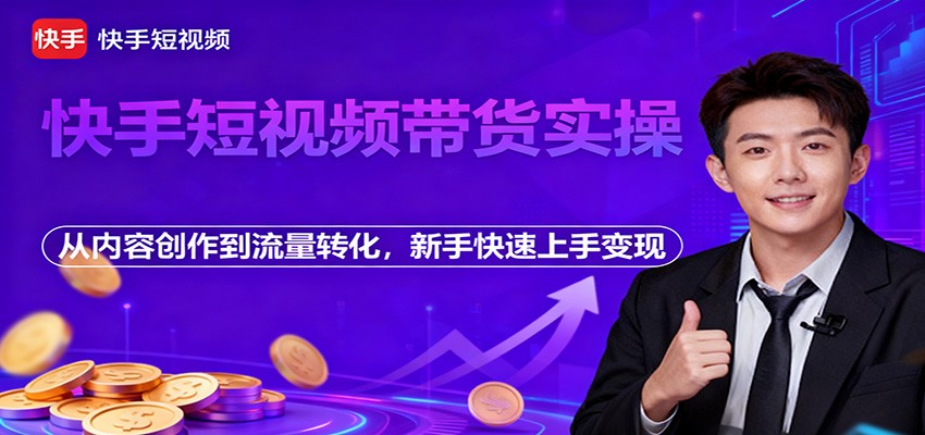 快手短视频带货实操,从内容创作到流量转化,新手快速上手变现-心语项目网