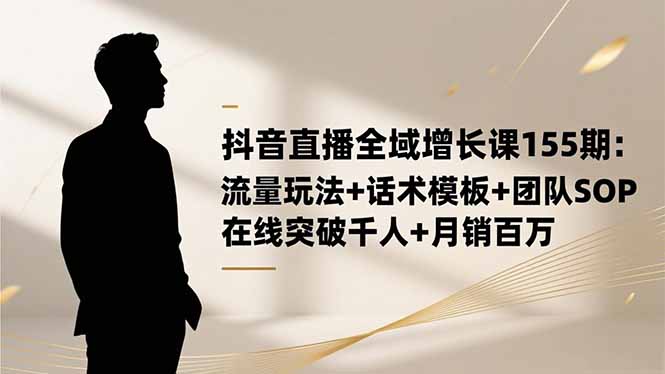 抖音直播全域增长课155期：流量玩法+话术模板+团队SOP，在线突破千人+...-心语项目网