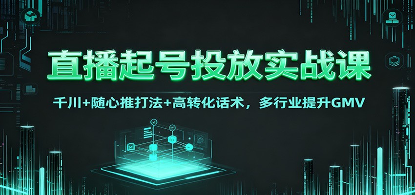 直播起号投放实战课：千川+随心推打法+高转化话术，多行业提升GMV-心语项目网