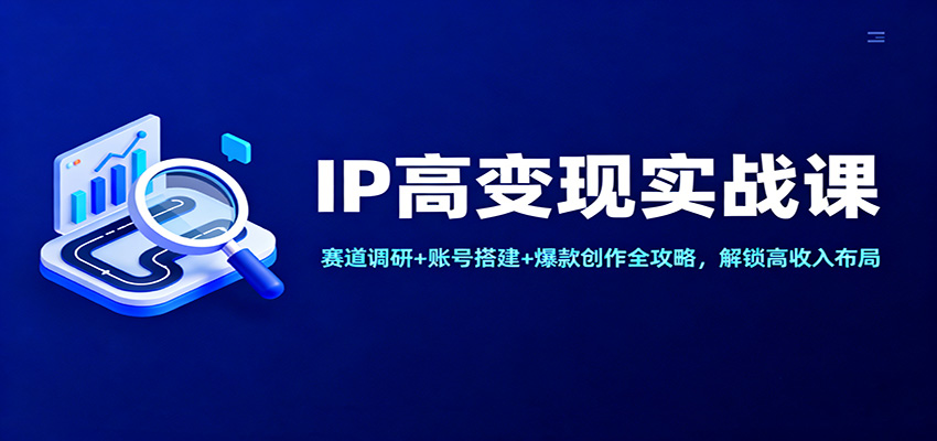 IP高变现实战课:赛道调研+账号搭建+爆款创作全攻略,解锁高收入布局-心语项目网