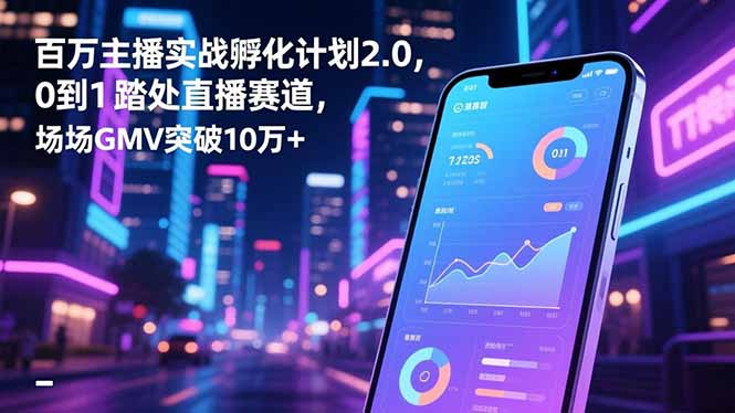 百万主播实战孵化计划2.0，0到1踏入直播赛道，场均GMV突破10万+-心语项目网