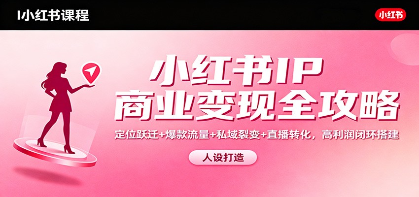 小红书IP商业变现全攻略：定位跃迁+爆款流量+私域裂变+直播转化，高利润闭环搭建-心语项目网