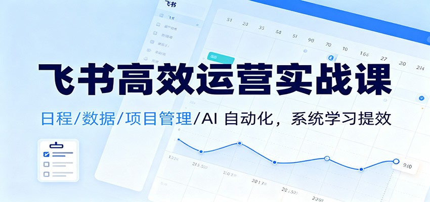 飞书高效运营实战课:日程/数据/项目管理/AI 自动化,系统学习提效-心语项目网