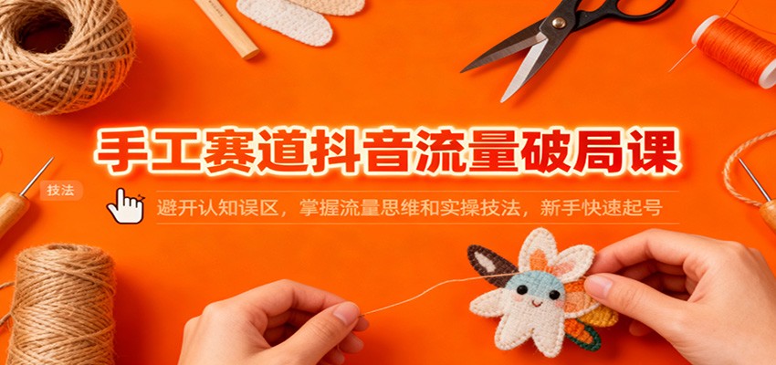 手工赛道抖音流量破局课：避开认知误区，掌握流量思维和实操技法，新手快速起号-心语项目网