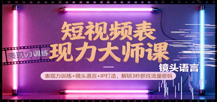 短视频表现力大师课:表现力训练+镜头语言+IP打造,解锁3秒抓住流量密码-心语项目网