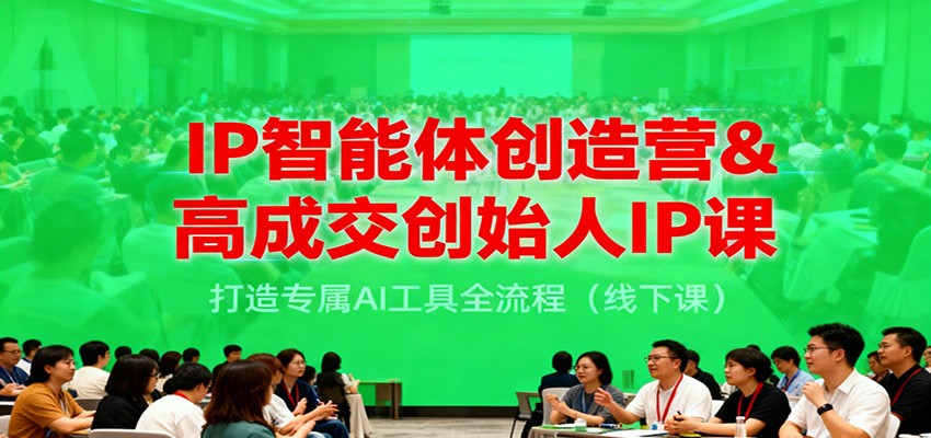 IP智能体创造营&高成交创始人IP课,打造专属AI工具全流程(线下课)-心语项目网
