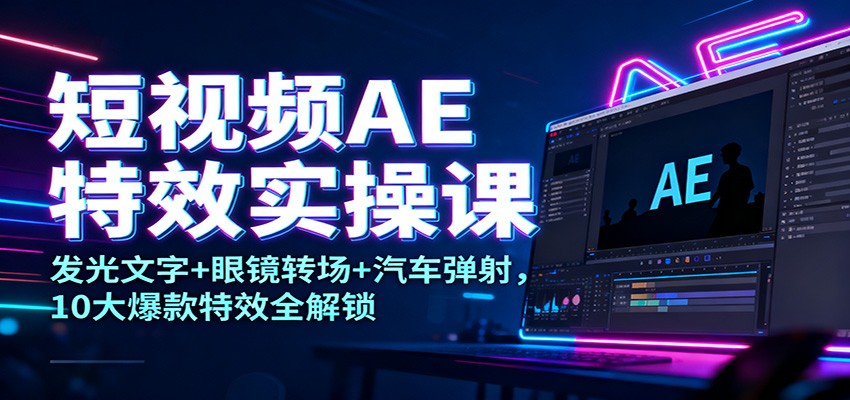 短视频AE特效实操课：发光文字+眼镜转场+汽车弹射，10大爆款特效全解锁-心语项目网