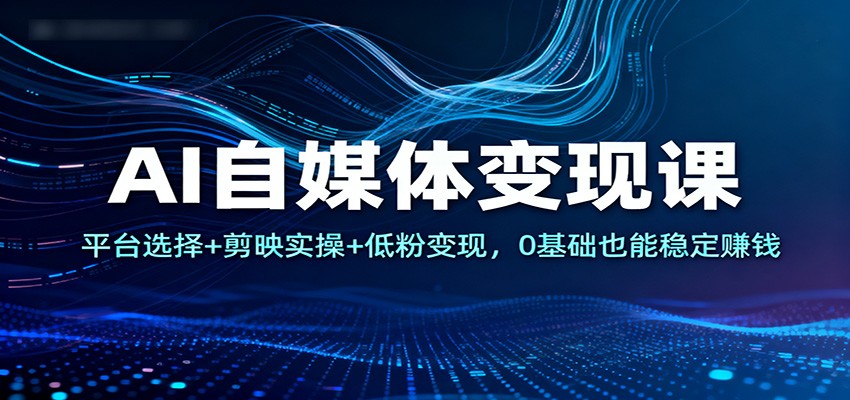 AI自媒体变现课:平台选择+剪映实操+低粉变现,0基础也能稳定赚钱-心语项目网