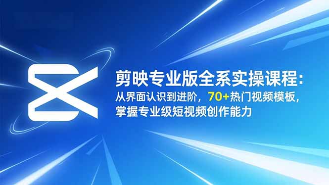 剪映专业版全系实操课程：从界面认识到进阶，70+热门视频模板，掌握专业级短视频创作能力-心语项目网