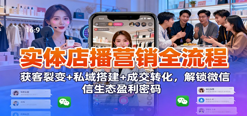 实体店播营销全流程：获客裂变+私域搭建+成交转化，解锁微信生态盈利密码-心语项目网